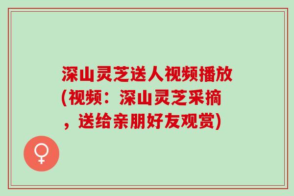深山灵芝送人视频播放(视频:深山灵芝采摘,送给亲朋好友观赏) 深山灵芝送人视频播放(视频:深山灵芝采摘,送给亲朋好友观赏)