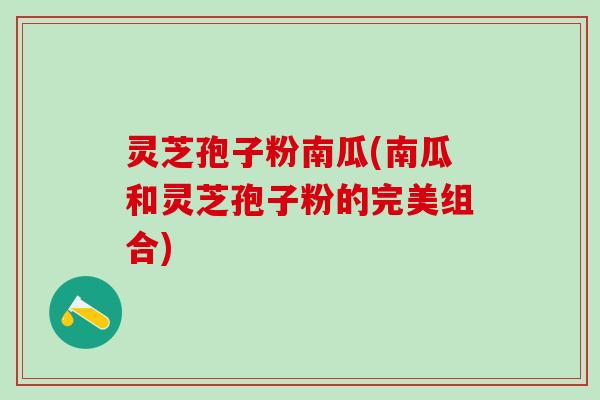 灵芝孢子粉南瓜(南瓜和灵芝孢子粉的完美组合)