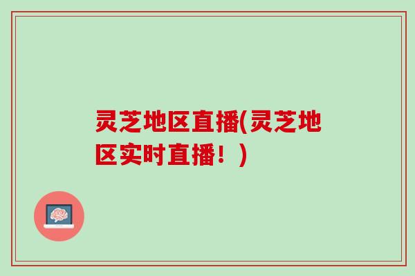 灵芝地区直播(灵芝地区实时直播!) 灵芝地区直播(灵芝地区实时直播!)