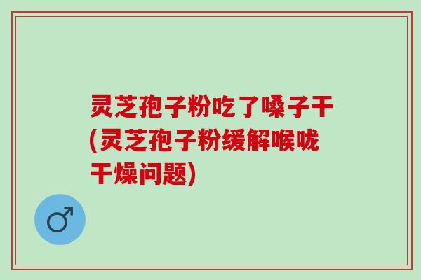 灵芝孢子粉吃了嗓子干(灵芝孢子粉缓解喉咙干燥问题)