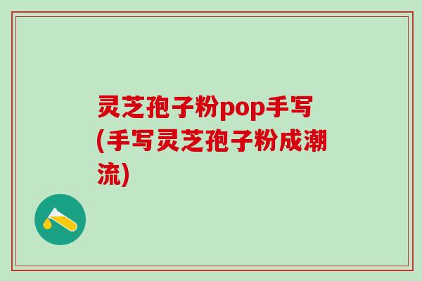 灵芝孢子粉pop手写(手写灵芝孢子粉成潮流)