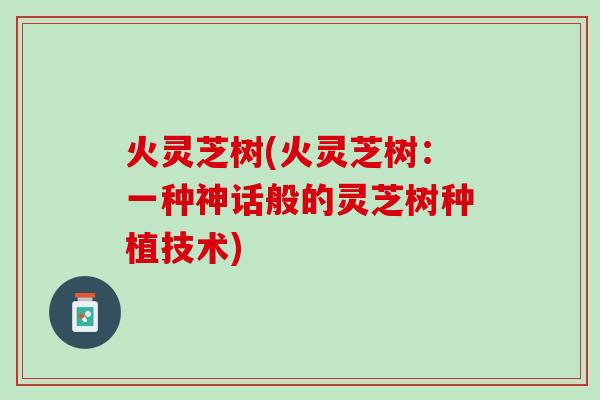 火灵芝树(火灵芝树:一种神话般的灵芝树种植技术) 火灵芝树(火灵芝树:一种神话般的灵芝树种植技术)