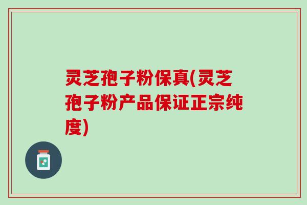 灵芝孢子粉保真(灵芝孢子粉产品保证正宗纯度)