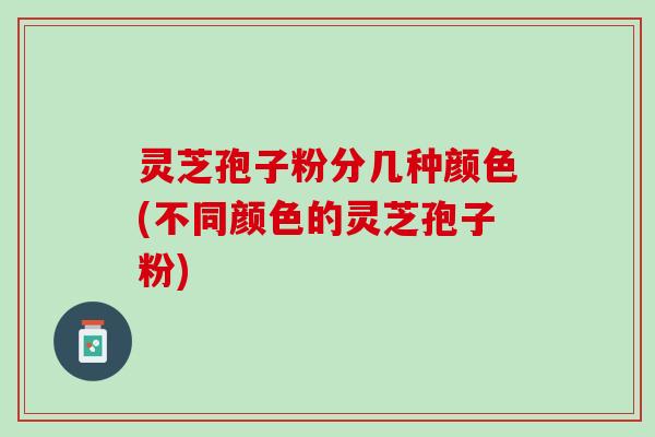 灵芝孢子粉分几种颜色(不同颜色的灵芝孢子粉)