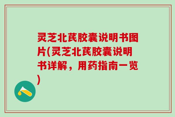 灵芝北芪胶囊说明书图片(灵芝北芪胶囊说明书详解，用药指南一览)