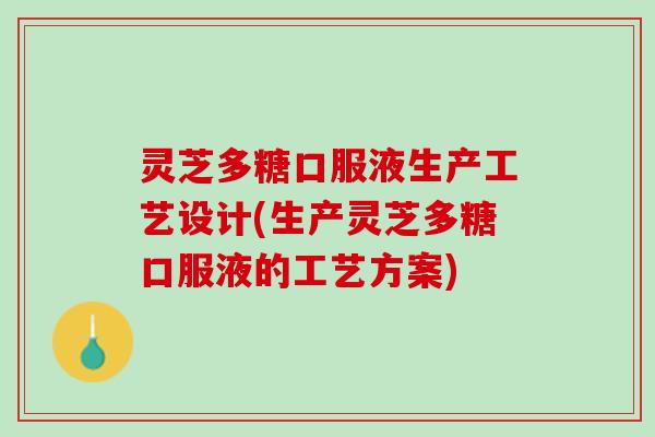 灵芝多糖口服液生产工艺设计(生产灵芝多糖口服液的工艺方案)