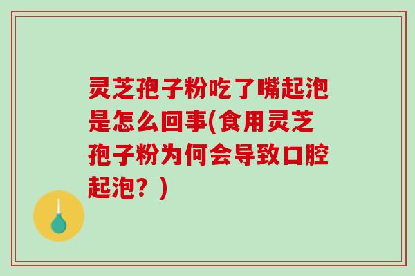 灵芝孢子粉吃了嘴起泡是怎么回事(食用灵芝孢子粉为何会导致口腔起泡？)