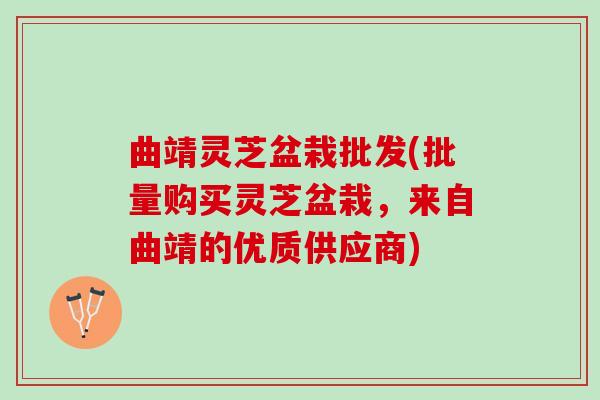 曲靖灵芝盆栽批发(批量购买灵芝盆栽，来自曲靖的优质供应商)