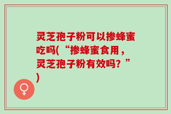 灵芝孢子粉可以掺蜂蜜吃吗(“掺蜂蜜食用,灵芝孢子粉有效吗?”) 灵芝孢子粉可以掺蜂蜜吃吗(“掺蜂蜜食用,灵芝孢子粉有效吗?”)