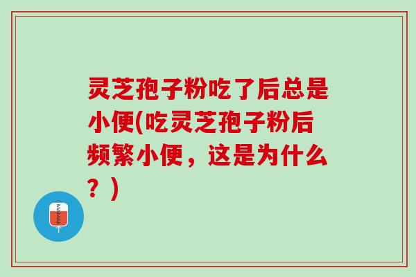 灵芝孢子粉吃了后总是小便(吃灵芝孢子粉后频繁小便，这是为什么？)