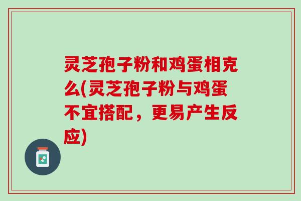 灵芝孢子粉和鸡蛋相克么(灵芝孢子粉与鸡蛋不宜搭配,更易产生反应) 灵芝孢子粉和鸡蛋相克么(灵芝孢子粉与鸡蛋不宜搭配,更易产生反应)