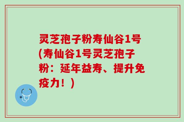灵芝孢子粉寿仙谷1号(寿仙谷1号灵芝孢子粉：延年益寿、提升免疫力！)