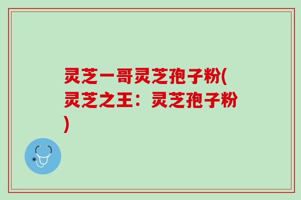 灵芝一哥灵芝孢子粉(灵芝之王：灵芝孢子粉)