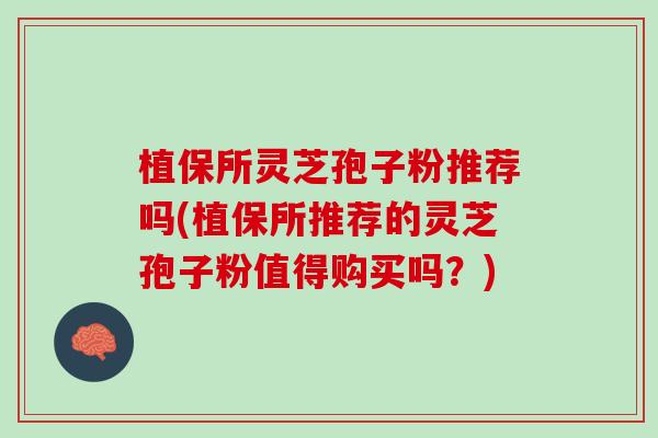 植保所灵芝孢子粉推荐吗(植保所推荐的灵芝孢子粉值得购买吗?) 植保所灵芝孢子粉推荐吗(植保所推荐的灵芝孢子粉值得购买吗?)