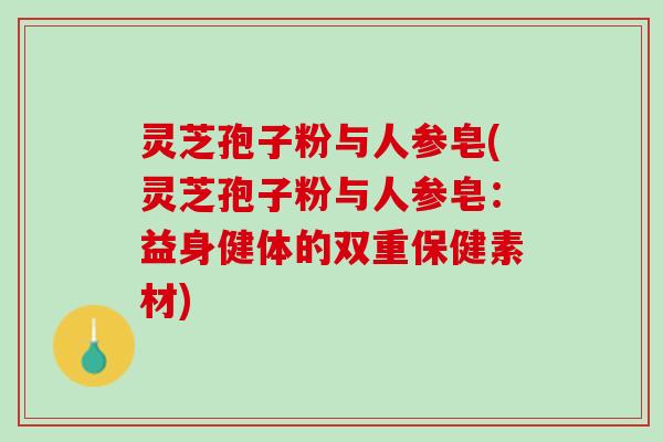 灵芝孢子粉与人参皂(灵芝孢子粉与人参皂：益身健体的双重保健素材)