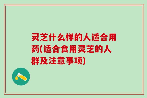 灵芝什么样的人适合用药(适合食用灵芝的人群及注意事项)