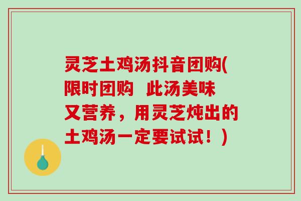 灵芝土鸡汤抖音团购(限时团购 此汤美味又营养,用灵芝炖出的土鸡汤一定要试试!) 灵芝土鸡汤抖音团购(限时团购 此汤美味又营养,用灵芝炖出的土鸡汤一定要试试!)