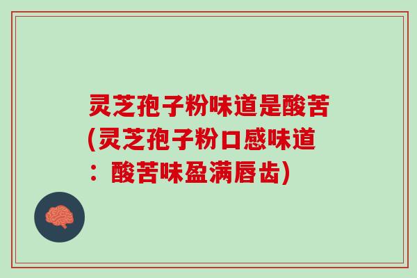 灵芝孢子粉味道是酸苦(灵芝孢子粉口感味道:酸苦味盈满唇齿) 灵芝孢子粉味道是酸苦(灵芝孢子粉口感味道:酸苦味盈满唇齿)