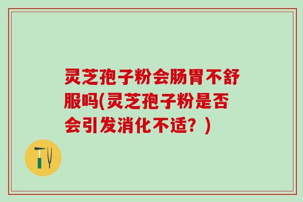 灵芝孢子粉会肠胃不舒服吗(灵芝孢子粉是否会引发消化不适？)