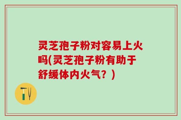 灵芝孢子粉对容易上火吗(灵芝孢子粉有助于舒缓体内火气？)