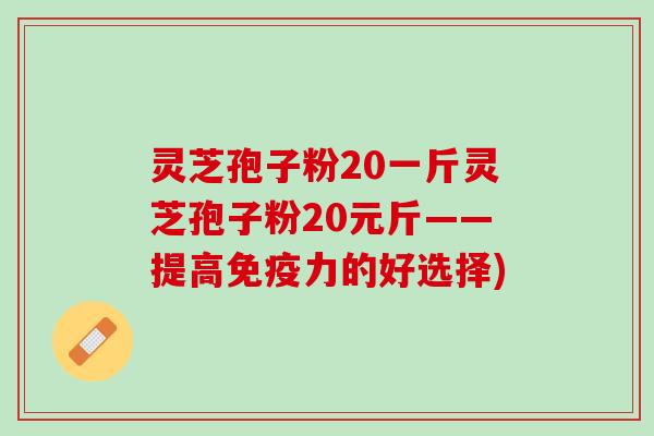 灵芝孢子粉20一斤灵芝孢子粉20元斤——提高免疫力的好选择)