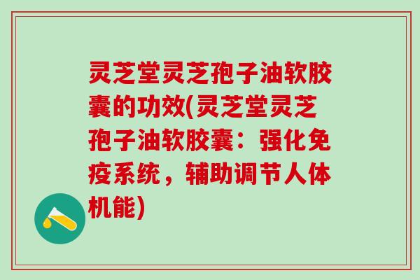 灵芝堂灵芝孢子油软胶囊的功效(灵芝堂灵芝孢子油软胶囊：强化免疫系统，辅助调节人体机能)