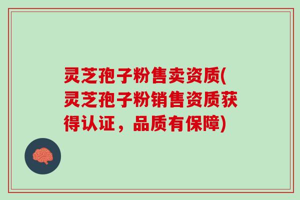 灵芝孢子粉售卖资质(灵芝孢子粉销售资质获得认证，品质有保障)