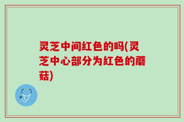 灵芝中间红色的吗(灵芝中心部分为红色的蘑菇)