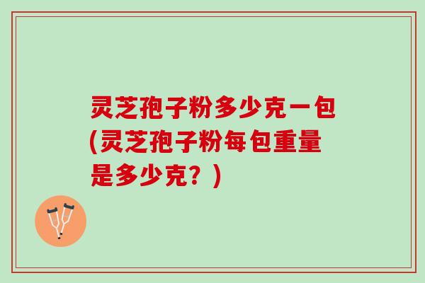 灵芝孢子粉多少克一包(灵芝孢子粉每包重量是多少克？)