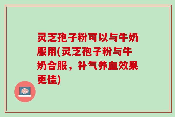 灵芝孢子粉可以与牛奶服用(灵芝孢子粉与牛奶合服，补气养血效果更佳)