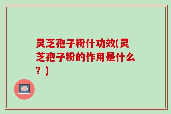 灵芝孢子粉什功效(灵芝孢子粉的作用是什么？)