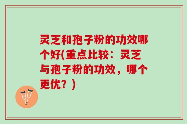 灵芝和孢子粉的功效哪个好(重点比较：灵芝与孢子粉的功效，哪个更优？)