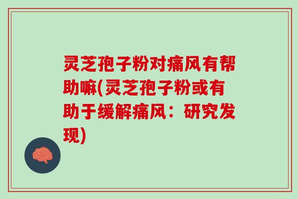 灵芝孢子粉对痛风有帮助嘛(灵芝孢子粉或有助于缓解痛风：研究发现)