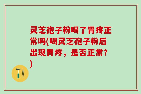 灵芝孢子粉喝了胃疼正常吗(喝灵芝孢子粉后出现胃疼，是否正常？)