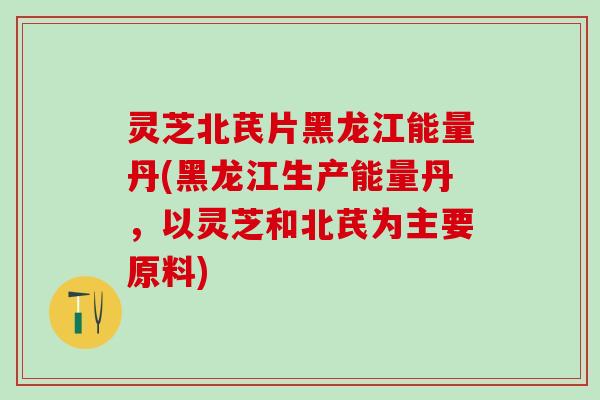 灵芝北芪片黑龙江能量丹(黑龙江生产能量丹,以灵芝和北芪为主要原料) 灵芝北芪片黑龙江能量丹(黑龙江生产能量丹,以灵芝和北芪为主要原料)