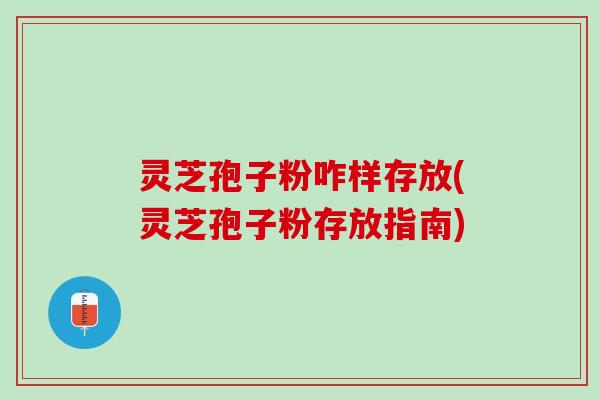 灵芝孢子粉咋样存放(灵芝孢子粉存放指南)
