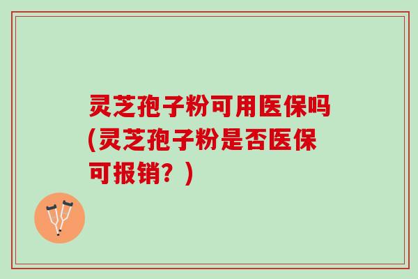 灵芝孢子粉可用医保吗(灵芝孢子粉是否医保可报销？)