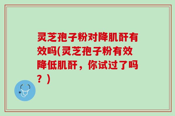 灵芝孢子粉对降肌酐有效吗(灵芝孢子粉有效降低肌酐,你试过了吗?) 灵芝孢子粉对降肌酐有效吗(灵芝孢子粉有效降低肌酐,你试过了吗?)