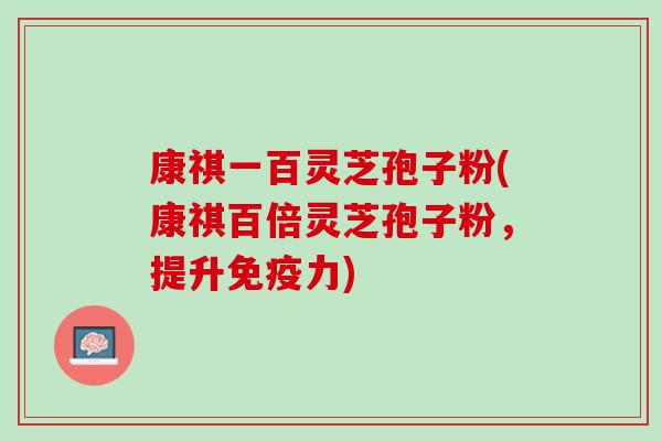 康祺一百灵芝孢子粉(康祺百倍灵芝孢子粉，提升免疫力)