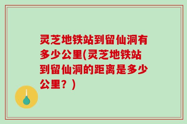 灵芝地铁站到留仙洞有多少公里(灵芝地铁站到留仙洞的距离是多少公里？)