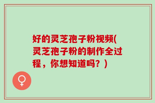 好的灵芝孢子粉视频(灵芝孢子粉的制作全过程,你想知道吗?) 好的灵芝孢子粉视频(灵芝孢子粉的制作全过程,你想知道吗?)