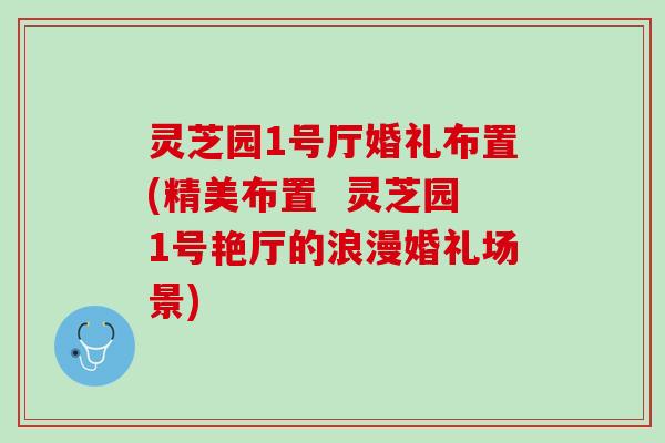 灵芝园1号厅婚礼布置(精美布置  灵芝园1号艳厅的浪漫婚礼场景)