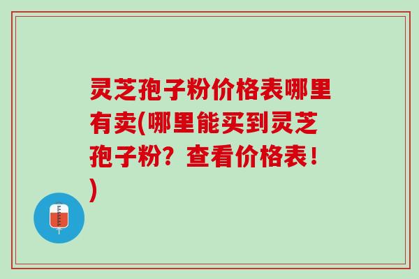 灵芝孢子粉价格表哪里有卖(哪里能买到灵芝孢子粉？查看价格表！)
