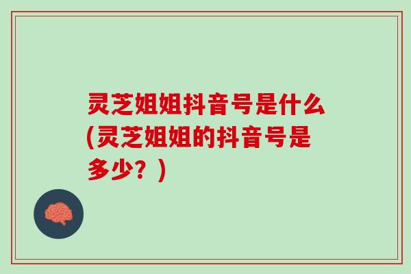 灵芝姐姐抖音号是什么(灵芝姐姐的抖音号是多少？)