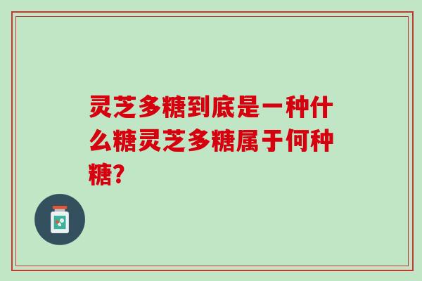 灵芝多糖到底是一种什么糖灵芝多糖属于何种糖？