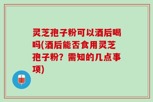 灵芝孢子粉可以酒后喝吗(酒后能否食用灵芝孢子粉？需知的几点事项)