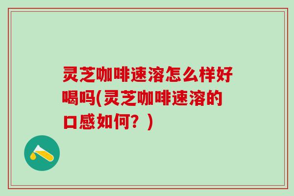 灵芝咖啡速溶怎么样好喝吗(灵芝咖啡速溶的口感如何？)