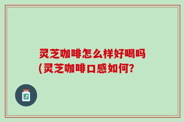 灵芝咖啡怎么样好喝吗(灵芝咖啡口感如何？