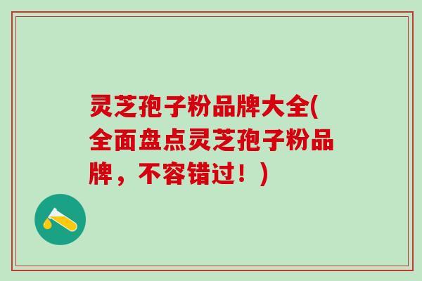 灵芝孢子粉品牌大全(全面盘点灵芝孢子粉品牌，不容错过！)