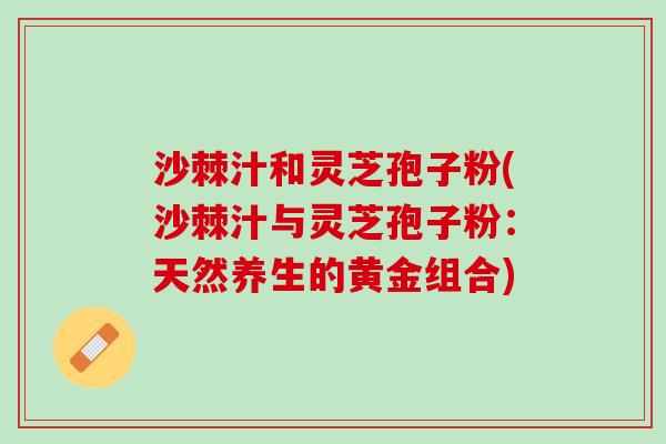 沙棘汁和灵芝孢子粉(沙棘汁与灵芝孢子粉：天然养生的黄金组合)